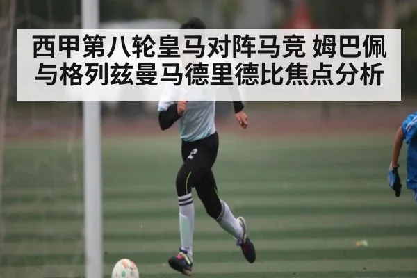 西甲第八轮皇马对阵马竞 姆巴佩与格列兹曼马德里德比焦点分析