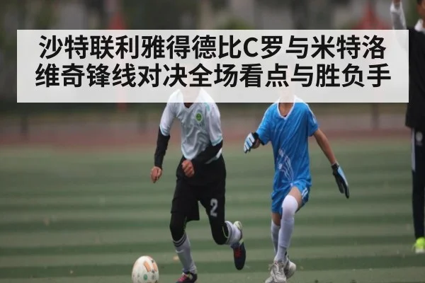 沙特联利雅得德比C罗与米特洛维奇锋线对决全场看点与胜负手