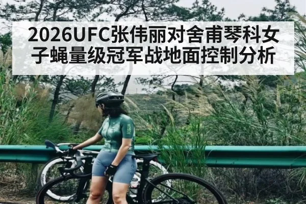 2026UFC张伟丽对舍甫琴科女子蝇量级冠军战地面控制分析