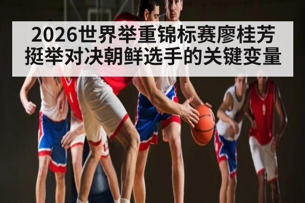 2026世界举重锦标赛廖桂芳挺举对决朝鲜选手的关键变量