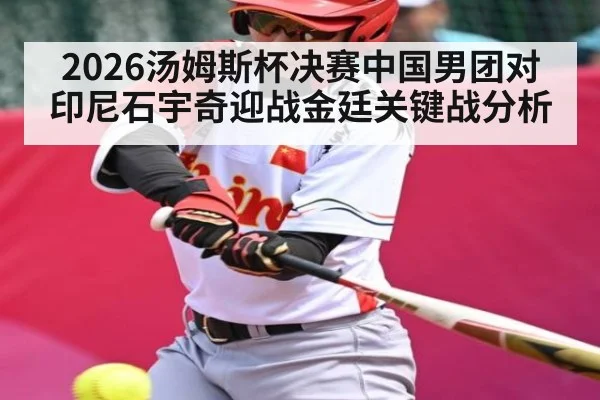2026汤姆斯杯决赛中国男团对印尼石宇奇迎战金廷关键战分析