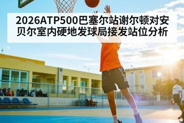 2026ATP500巴塞尔站谢尔顿对安贝尔室内硬地发球局接发站位分析
