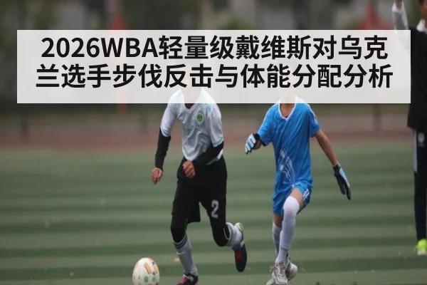 2026WBA轻量级戴维斯对乌克兰选手步伐反击与体能分配分析