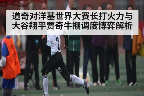 道奇对洋基世界大赛长打火力与大谷翔平贾奇牛棚调度博弈解析